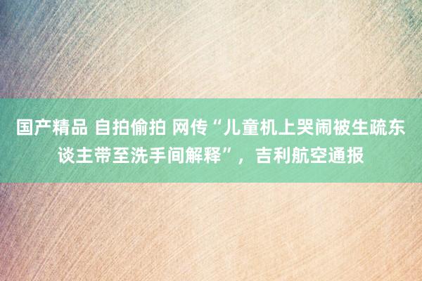 国产精品 自拍偷拍 网传“儿童机上哭闹被生疏东谈主带至洗手间解释”，吉利航空通报