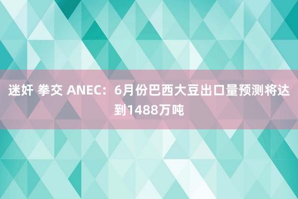 迷奸 拳交 ANEC：6月份巴西大豆出口量预测将达到1488万吨