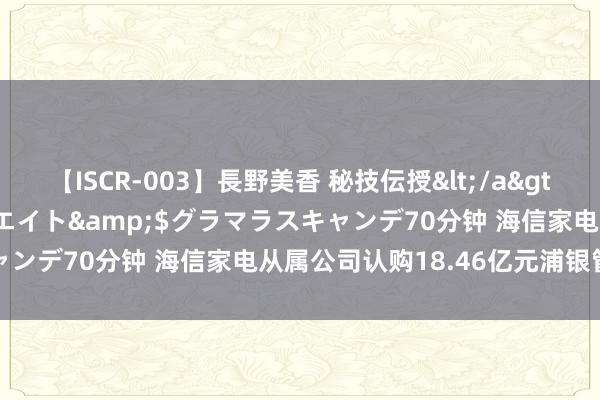 【ISCR-003】長野美香 秘技伝授</a>2011-09-08SODクリエイト&$グラマラスキャンデ70分钟 海信家电从属公司认购18.46亿元浦银管待居品