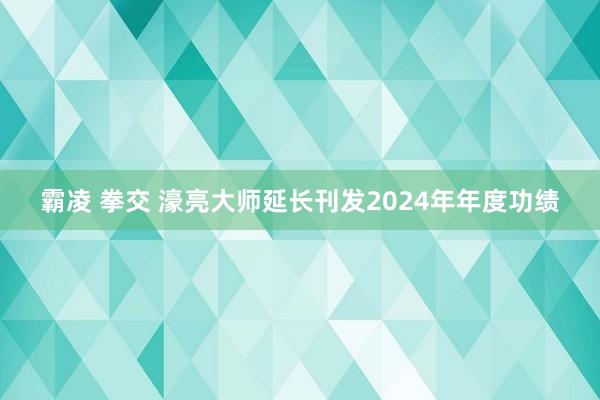 霸凌 拳交 濠亮大师延长刊发2024年年度功绩