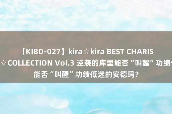 【KIBD-027】kira☆kira BEST CHARISMA☆MODEL☆COLLECTION Vol.3 逆袭的库里能否“叫醒”功绩低迷的安德玛？