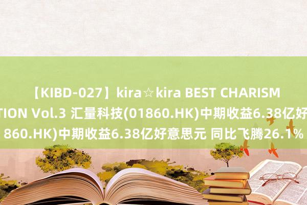 【KIBD-027】kira☆kira BEST CHARISMA☆MODEL☆COLLECTION Vol.3 汇量科技(01860.HK)中期收益6.38亿好意思元 同比飞腾26.1%