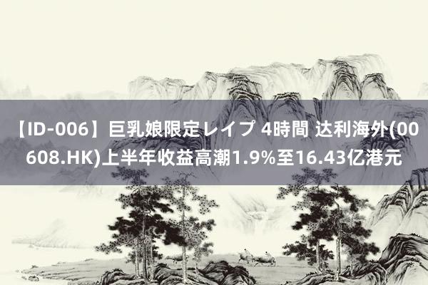 【ID-006】巨乳娘限定レイプ 4時間 达利海外(00608.HK)上半年收益高潮1.9%至16.43亿港元