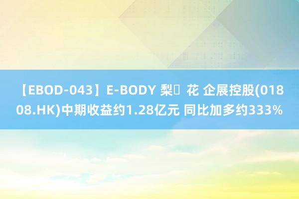 【EBOD-043】E-BODY 梨々花 企展控股(01808.HK)中期收益约1.28亿元 同比加多约333%