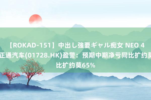 【ROKAD-151】中出し強要ギャル痴女 NEO 4時間 正通汽车(01728.HK)盈警：预期中期净亏同比扩约莫65%