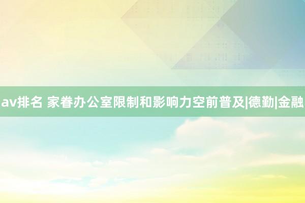 av排名 家眷办公室限制和影响力空前普及|德勤|金融