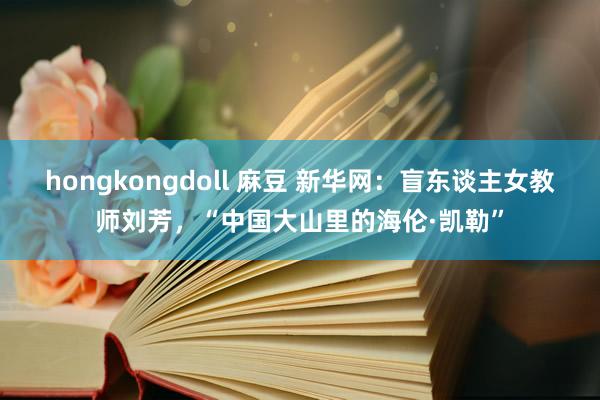 hongkongdoll 麻豆 新华网：盲东谈主女教师刘芳，“中国大山里的海伦·凯勒”