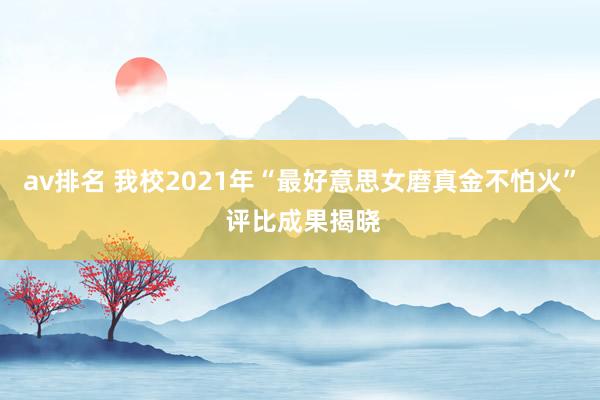 av排名 我校2021年“最好意思女磨真金不怕火” 评比成果揭晓