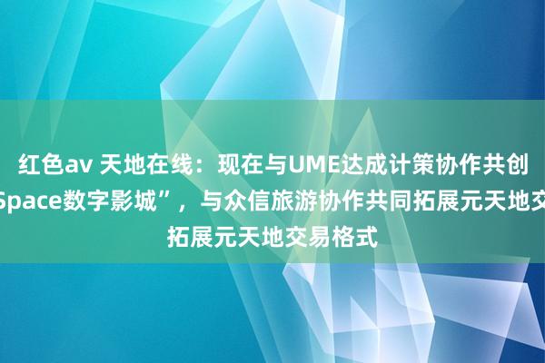 红色av 天地在线：现在与UME达成计策协作共创“UMESpace数字影城”，与众信旅游协作共同拓展元天地交易格式