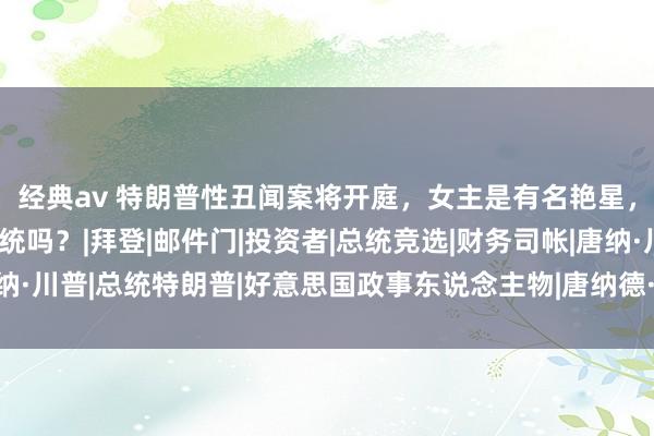 经典av 特朗普性丑闻案将开庭，女主是有名艳星，他还能当好意思国总统吗？|拜登|邮件门|投资者|总统竞选|财务司帐|唐纳·川普|总统特朗普|好意思国政事东说念主物|唐纳德·特朗普|希拉里·克林顿