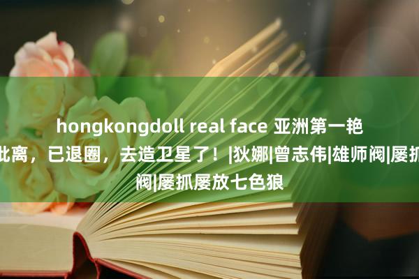 hongkongdoll real face 亚洲第一艳星官宣：已仳离，已退圈，去造卫星了！|狄娜|曾志伟|雄师阀|屡抓屡放七色狼