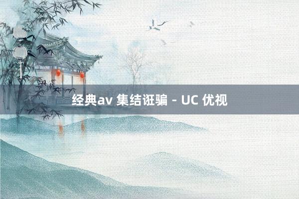 经典av 集结诳骗 - UC 优视