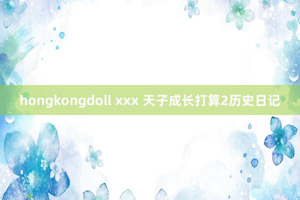 hongkongdoll xxx 天子成长打算2历史日记