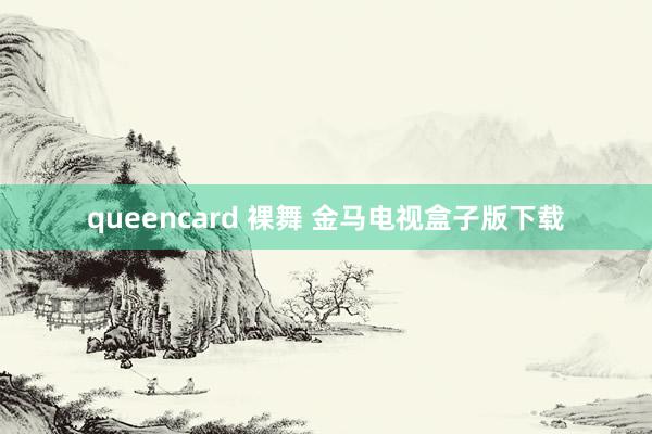 queencard 裸舞 金马电视盒子版下载