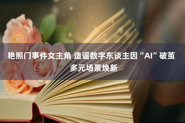 艳照门事件女主角 造谣数字东谈主因“AI”破茧  多元场景焕新