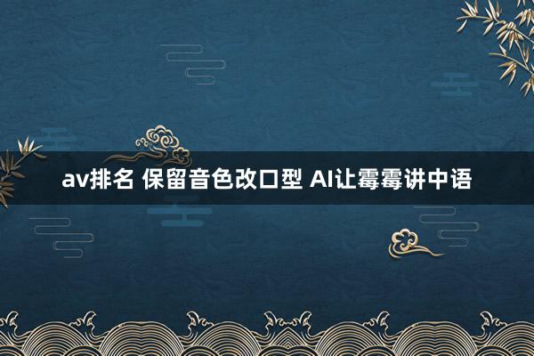 av排名 保留音色改口型 AI让霉霉讲中语